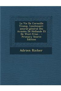La Vie de Corneille Tromp, Lieutenant-Amiral-General Des Armees de Hollande Et de West-Frise... - Primary Source Edition