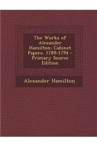 The Works of Alexander Hamilton: Cabinet Papers. 1789-1794 - Primary Source Edition