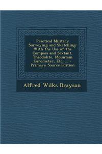 Practical Military Surveying and Sketching: With the Use of the Compass and Sextant, Theodolite, Mountain Barometer, Etc. ...