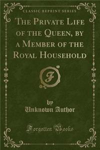 The Private Life of the Queen, by a Member of the Royal Household (Classic Reprint)