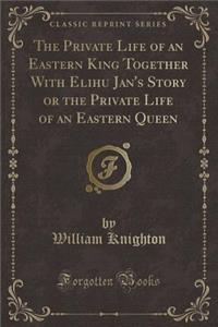 The Private Life of an Eastern King Together with Elihu Jan's Story or the Private Life of an Eastern Queen (Classic Reprint)