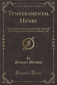 Temperamental Henry: An Episodic History of the Early Life and the Young Loves of Henry Calverly, 3rd (Classic Reprint)