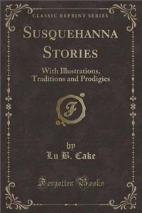 Susquehanna Stories: With Illustrations, Traditions and Prodigies (Classic Reprint)