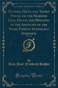 Flower, Fruit, and Thorn Pieces, or the Married Life, Death, and Wedding of the Advocate of the Poor, Firmian Stanislaus Siebenkï¿½s, Vol. 1 of 2 (Classic Reprint)