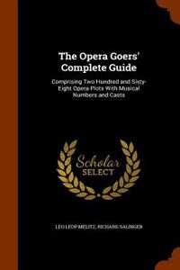 The Opera Goers' Complete Guide: Comprising Two Hundred and Sixty-Eight Opera Plots with Musical Numbers and Casts