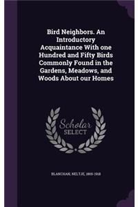 Bird Neighbors. An Introductory Acquaintance With one Hundred and Fifty Birds Commonly Found in the Gardens, Meadows, and Woods About our Homes