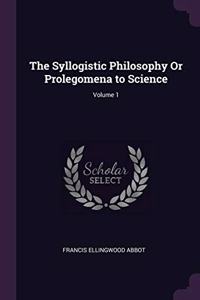 The Syllogistic Philosophy Or Prolegomena to Science; Volume 1