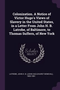 Colonization. A Notice of Victor Hugo's Views of Slavery in the United States, in a Letter From John H. B. Latrobe, of Baltimore, to Thomas Suffern, of New York