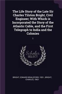 Life Story of the Late Sir Charles Tilston Bright, Civil Engineer; With Which is Incorporated the Story of the Atlantic Cable, and the First Telegraph to India and the Colonies