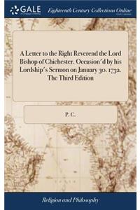 A Letter to the Right Reverend the Lord Bishop of Chichester. Occasion'd by His Lordship's Sermon on January 30. 1732. the Third Edition