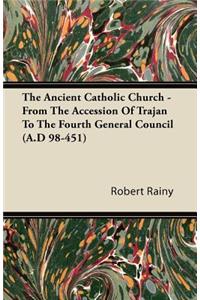 The Ancient Catholic Church - From The Accession Of Trajan To The Fourth General Council (A.D 98-451)