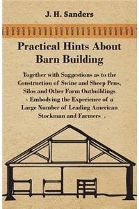 Practical Hints about Barn Building - Together with Suggestions as to the Construction of Swine and Sheep Pens, Silos and other Farm Outbuildings - Embodying the Experience of a Large Number of Leading American Stockman and Farmers