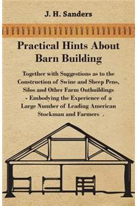 Practical Hints About Barn Building - Together with Suggestions as to the Construction of Swine and Sheep Pens, Silos and Other Farm Outbuildings - Embodying the Experience of a Large Number of Leading American Stockman and Farmers