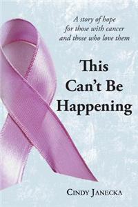 This Can't Be Happening: A Story of Hope for Those with Cancer and Those Who Love Them
