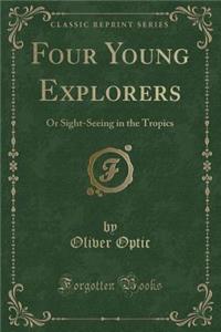 Four Young Explorers: Or Sight-Seeing in the Tropics (Classic Reprint)