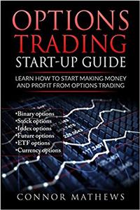 Options Trading: Options Trading Start Up Guide: Learn How to Start Making Money: Learn How to Start Making Money and Profit with Options Trading-Binary Options-Stoc