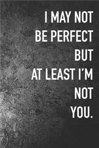 Im May Not Be Perfect But A Least I'm Not You.