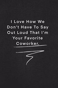 I Love How We Don't Have To Say Out Loud That I'm Your Favorite Coworker.