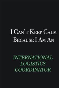 I cant Keep Calm because I am an International Logistics Coordinator