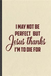 I May Not Be Perfect but Jesus Thanks I'm to Die for