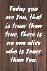 Today you are you, that is truer than true. There is no one alive who is youer than you. Happy 73rd Birthday!