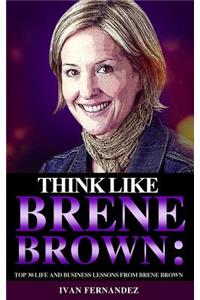 Think Like Brene Brown: Top 30 Life and Business Lessons from Brene Brown