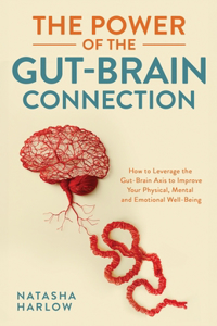 Power of the Gut-Brain Connection: How to Leverage the Gut-Brain Axis to Improve Your Physical, Mental and Emotional Well-Being