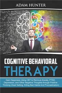 Cognitive Behavioral Therapy: Gain Happiness Using CBT to Remove Anxiety, PTSD, Depression, and Other Negative Thoughts through Positive Thinking (Goal Setting, Killing Bad Habit