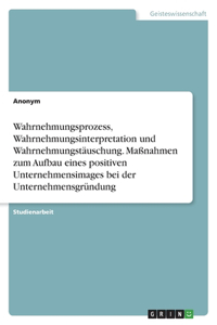 Wahrnehmungsprozess, Wahrnehmungsinterpretation und Wahrnehmungstäuschung. Maßnahmen zum Aufbau eines positiven Unternehmensimages bei der Unternehmensgründung