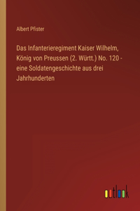 Das Infanterieregiment Kaiser Wilhelm, König von Preussen (2. Württ.) No. 120 - eine Soldatengeschichte aus drei Jahrhunderten