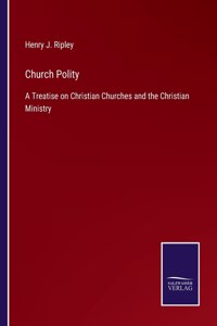 Church Polity: A Treatise on Christian Churches and the Christian Ministry