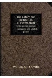 The Nature and Institution of Government Containing an Account of the Feudal and English Policy