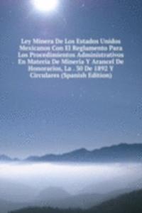 Ley Minera De Los Estados Unidos Mexicanos Con El Reglamento Para Los Procedimientos Administrativos En Materia De Mineria Y Arancel De Honorarios, La . 30 De 1892 Y Circulares (Spanish Edition)