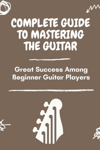 Complete Guide To Mastering The Guitar