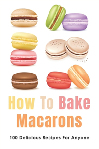 How To Bake Macarons: 100 Delicious Recipes For Anyone: French Macaron Recipe Easy