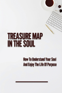 Treasure Map In The Soul: How To Understand Your Soul And Enjoy The Life Of Purpose: Unlock Your Soul Blueprint