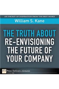 Truth About Re-Envisioning the Future of Your Company, The