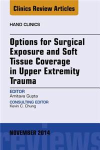 Options for Surgical Exposure & Soft Tissue Coverage in Upper Extremity Trauma, an Issue of Hand Clinics