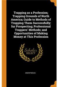 Trapping as a Profession; Trapping Grounds of North America; Guide to Methods of Trapping Them Successfully; fur Prospecting; Professional Trappers' Methods; and Opportunities of Making Money at This Profession