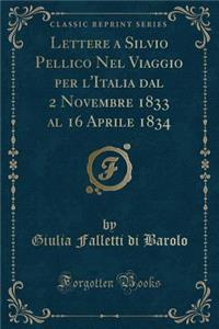 Lettere a Silvio Pellico Nel Viaggio Per l'Italia Dal 2 Novembre 1833 Al 16 Aprile 1834 (Classic Reprint)