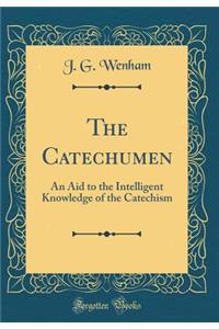 The Catechumen: An Aid to the Intelligent Knowledge of the Catechism (Classic Reprint)