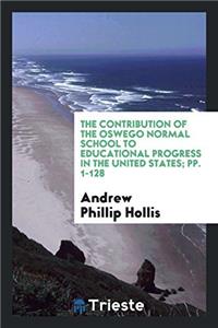 The Contribution of the Oswego Normal School to Educational Progress in the United States; pp. 1-128