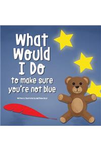 What Would I Do, To Make Sure You're Not Blue