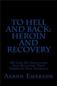 To Hell and Back: Heroin and Recovery: My Life of Addiction and Recovery Told Through Past Journals