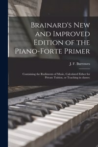 Brainard's New and Improved Edition of the Piano-forte Primer; Containing the Rudiments of Music, Calculated Either for Private Tuition, or Teaching in Classes