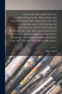 Colour Decoration of Architecture, Treating on Colour and Decoration of the Interiors and Exteriors of Buildings. With Historical Notices of the Art and Practice of Colour Decoration in Italy, France, Germany and England. For the Use of Decorators