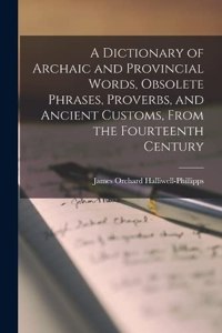 Dictionary of Archaic and Provincial Words, Obsolete Phrases, Proverbs, and Ancient Customs, From the Fourteenth Century