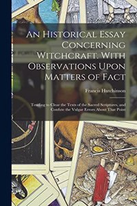 Historical Essay Concerning Witchcraft. With Observations Upon Matters of Fact; Tending to Clear the Texts of the Sacred Scriptures, and Confute the Vulgar Errors About That Point