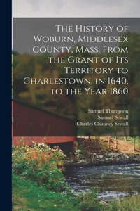 History of Woburn, Middlesex County, Mass. From the Grant of Its Territory to Charlestown, in 1640, to the Year 1860