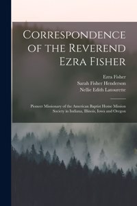 Correspondence of the Reverend Ezra Fisher; Pioneer Missionary of the American Baptist Home Mission Society in Indiana, Illinois, Iowa and Oregon